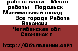 работа.вахта › Место работы ­ Подольск › Минимальный оклад ­ 36 000 - Все города Работа » Вакансии   . Челябинская обл.,Снежинск г.